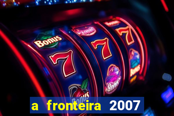 a fronteira 2007 filme completo dublado